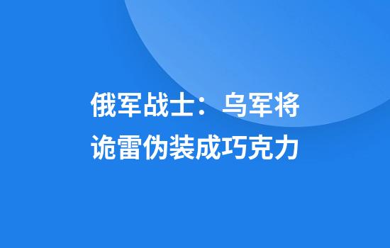 俄军战士：乌军将诡雷伪装成巧克力