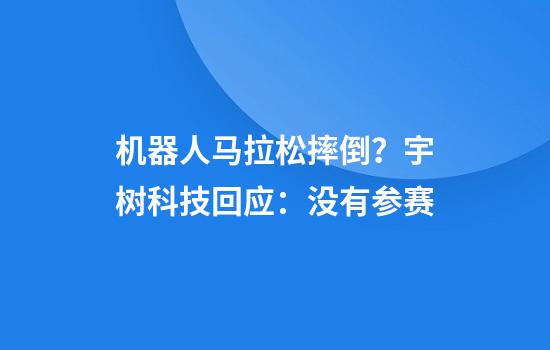 机器人马拉松摔倒?宇树科技回应:没有参赛