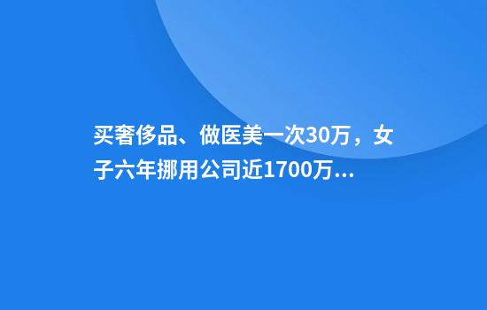 买奢侈品、做医美一次30万，女子六年挪用公司近1700万：听别人夸我年轻很开心
