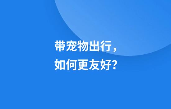 带宠物出行,如何更友好?