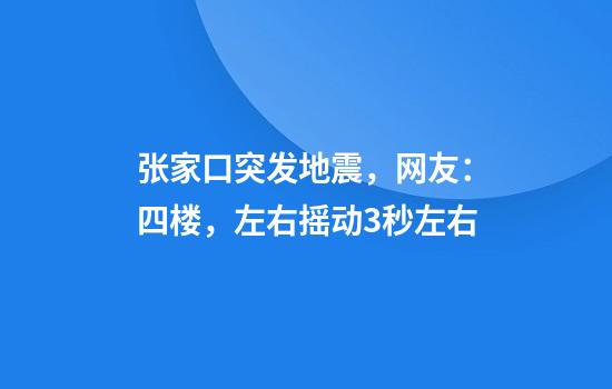 张家口突发地震，网友：四楼，左右摇动3秒左右