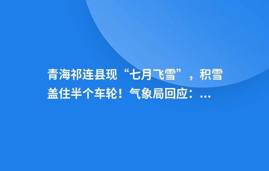 青海祁连县现“七月飞雪”，积雪盖住半个车轮！气象局回应：概率很低