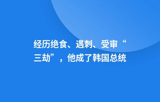经历绝食、遇刺、受审“三劫”，他成了韩国总统