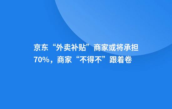京东“外卖补贴”商家或将承担70%，商家“不得不”跟着卷