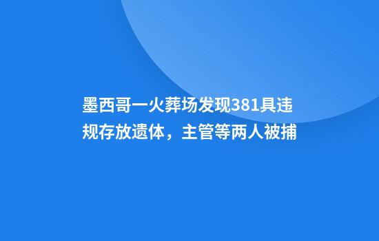 墨西哥一火葬场发现381具违规存放遗体，主管等两人被捕