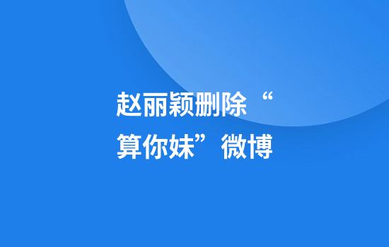 赵丽颖删除“算你妹”微博