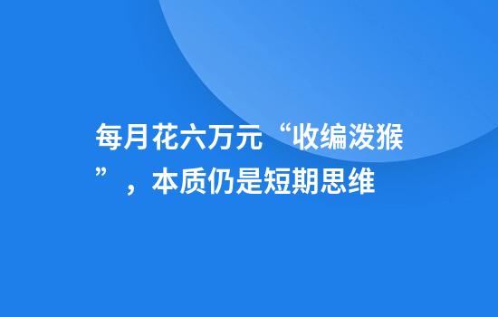 每月花六万元“收编泼猴”，本质仍是短期思维