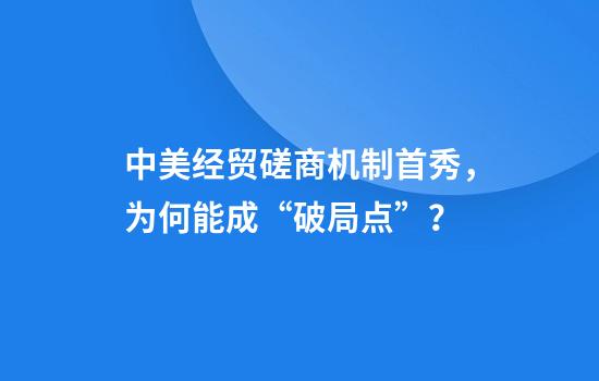 中美经贸磋商机制首秀，为何能成“破局点”？