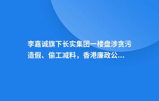 李嘉诚旗下长实集团一楼盘涉贪污造假、偷工减料，香港廉政公署出手