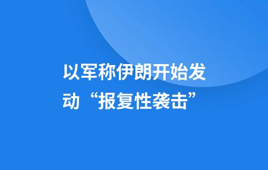 以军称伊朗开始发动“报复性袭击”