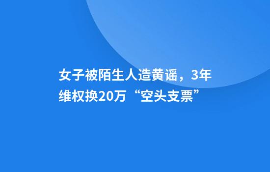 女子被陌生人造黄谣，3年维权换20万“空头支票”