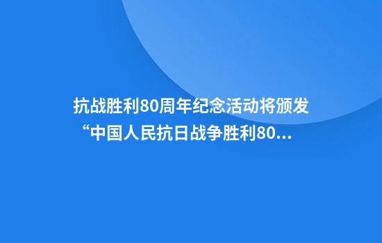 抗战胜利80周年纪念活动将颁发“中国人民抗日战争胜利80周年”纪念章