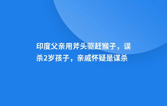 印度父亲用斧头驱赶猴子，误杀2岁孩子，亲戚怀疑是谋杀