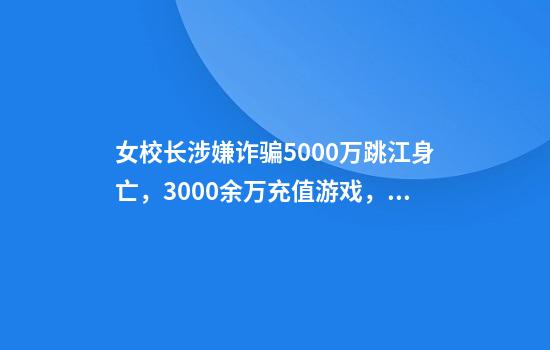 女校长涉嫌诈骗5000万跳江身亡，3000余万充值游戏，二审庭审现场披露：最先从丈夫下手，父母、妹妹等众多亲友被骗