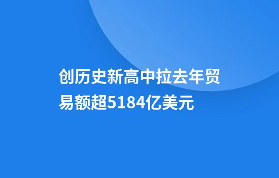 创历史新高中拉去年贸易额超5184亿美元