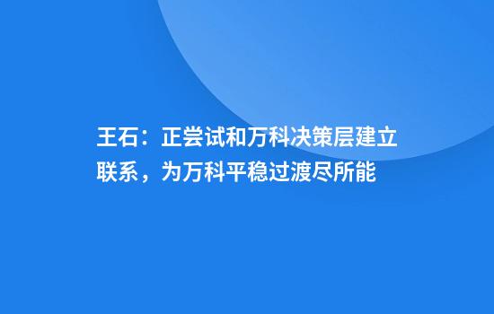 王石：正尝试和万科决策层建立联系，为万科平稳过渡尽所能