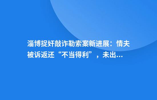 淄博捉奸敲诈勒索案新进展：情夫被诉返还“不当得利”，未出庭