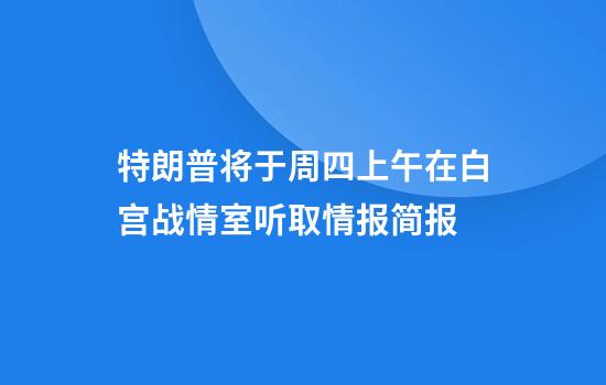 特朗普将于周四上午在白宫战情室听取情报简报