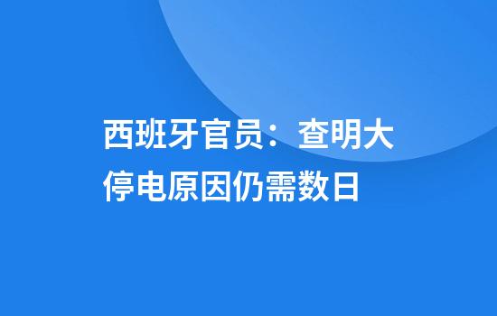 西班牙官员:查明大停电原因仍需数日