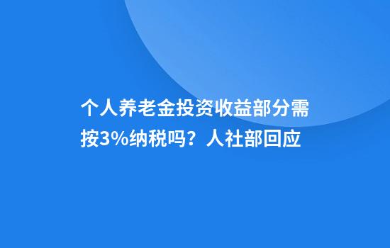 个人养老金投资收益部分需按3%纳税吗？人社部回应