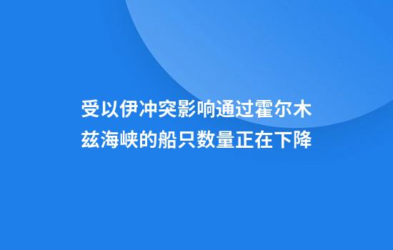 受以伊冲突影响通过霍尔木兹海峡的船只数量正在下降