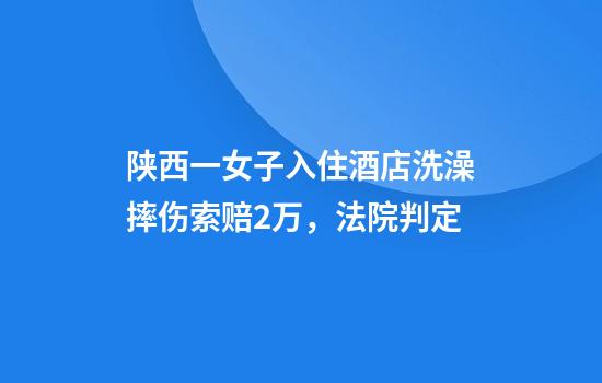 陕西一女子入住酒店洗澡摔伤索赔2万,法院判定