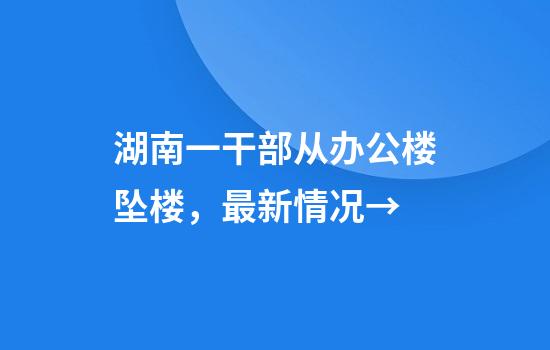 湖南一干部从办公楼坠楼，最新情况→