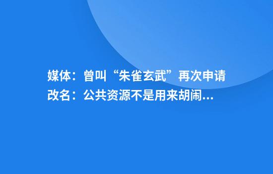 媒体：曾叫“朱雀玄武”再次申请改名：公共资源不是用来胡闹和博眼球的工具
