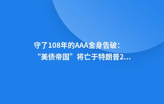 守了108年的AAA金身告破：“美债帝国”将亡于特朗普2.0？