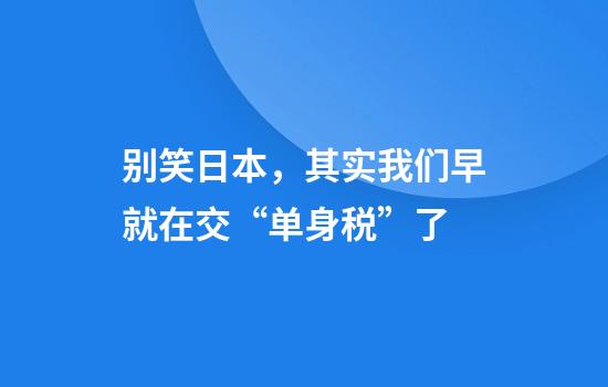 别笑日本，其实我们早就在交“单身税”了