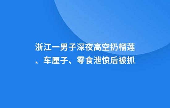 浙江一男子深夜高空扔榴莲、车厘子、零食泄愤后被抓