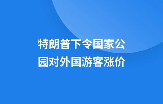 特朗普下令国家公园对外国游客涨价