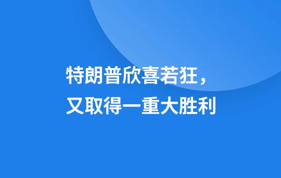 特朗普欣喜若狂，又取得一重大胜利