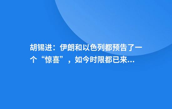 胡锡进：伊朗和以色列都预告了一个“惊喜”，如今时限都已来到，它们都在哪？