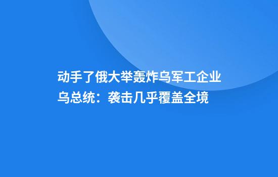 动手了俄大举轰炸乌军工企业乌总统：袭击几乎覆盖全境