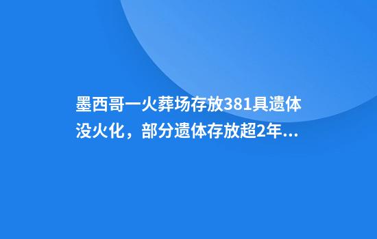 墨西哥一火葬场存放381具遗体没火化，部分遗体存放超2年，家属收到来源不明骨灰！2人已被警方逮捕，面临多项指控