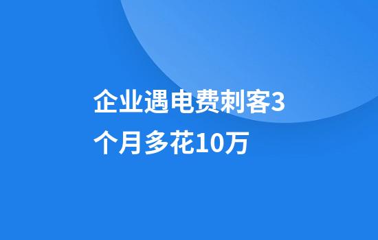 企业遇电费刺客3个月多花10万