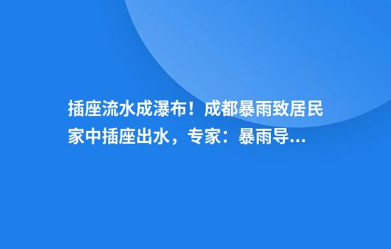 插座流水成瀑布！成都暴雨致居民家中插座出水，专家：暴雨导致房屋进水，一定要断电