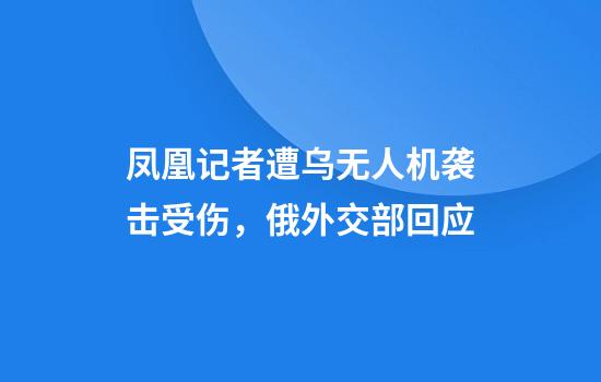 凤凰记者遭乌无人机袭击受伤，俄外交部回应