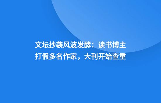 文坛抄袭风波发酵：读书博主打假多名作家，大刊开始查重
