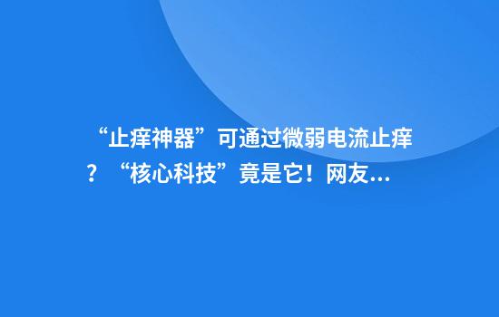 “止痒神器”可通过微弱电流止痒？“核心科技”竟是它！网友笑翻：原来是电麻了
