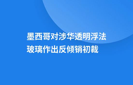 墨西哥对涉华透明浮法玻璃作出反倾销初裁