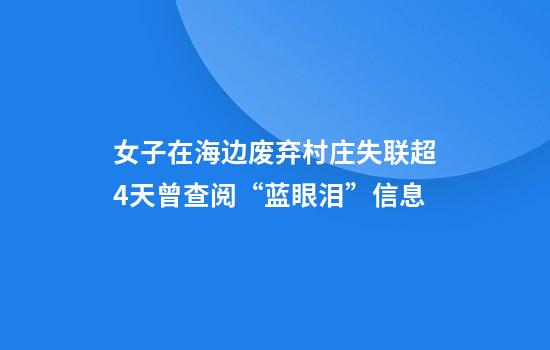 女子在海边废弃村庄失联超4天曾查阅“蓝眼泪”信息