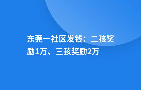 东莞一社区发钱：二孩奖励1万、三孩奖励2万