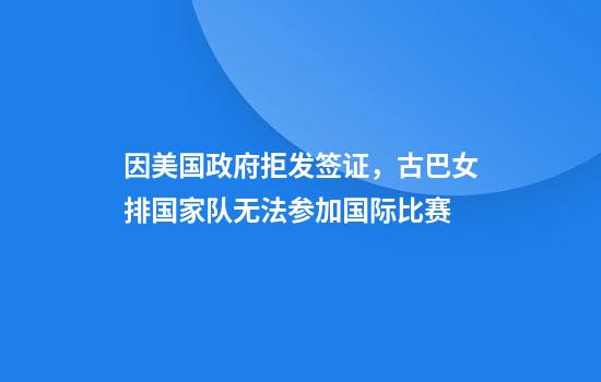 因美国政府拒发签证，古巴女排国家队无法参加国际比赛