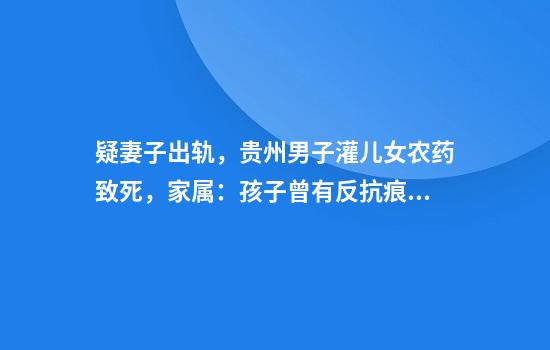 疑妻子出轨，贵州男子灌儿女农药致死，家属：孩子曾有反抗痕迹，枕头被撕烂