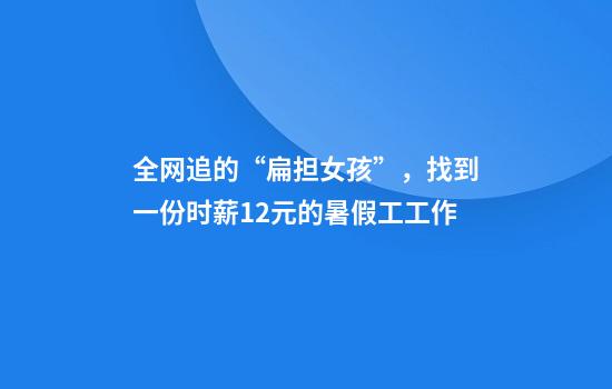全网追的“扁担女孩”，找到一份时薪12元的暑假工工作