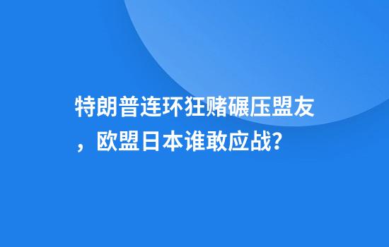 特朗普连环狂赌碾压盟友，欧盟日本谁敢应战？