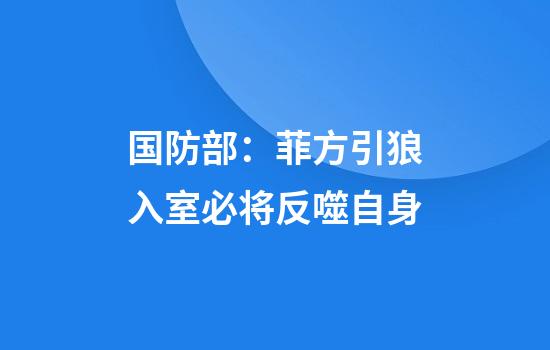 国防部：菲方引狼入室必将反噬自身