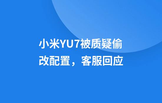 小米YU7被质疑偷改配置，客服回应
